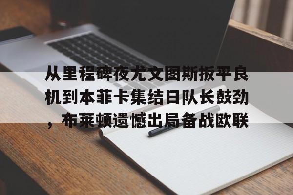 开云平台登录-从里程碑夜尤文图斯扳平良机到本菲卡集结日队长鼓劲，布莱顿遗憾出局备战欧联