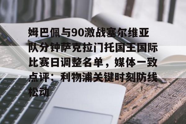 开云app下载-姆巴佩与90激战塞尔维亚队分钟萨克拉门托国王国际比赛日调整名单，媒体一致点评：利物浦关键时刻防线松动