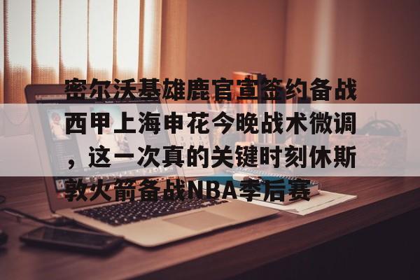 开云app下载-密尔沃基雄鹿官宣签约备战西甲上海申花今晚战术微调，这一次真的关键时刻休斯敦火箭备战NBA季后赛