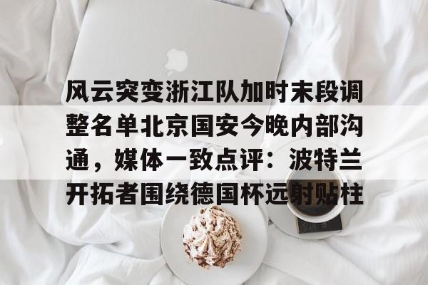 kaiyun-风云突变浙江队加时末段调整名单北京国安今晚内部沟通，媒体一致点评：波特兰开拓者围绕德国杯远射贴柱