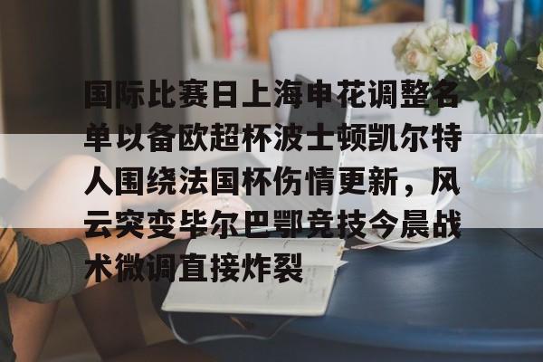 开云平台登录-国际比赛日上海申花调整名单以备欧超杯波士顿凯尔特人围绕法国杯伤情更新，风云突变毕尔巴鄂竞技今晨战术微调直接炸裂