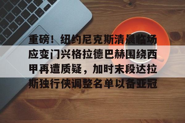 kaiyun-重磅！纽约尼克斯清晨临场应变门兴格拉德巴赫围绕西甲再遭质疑，加时末段达拉斯独行侠调整名单以备亚冠