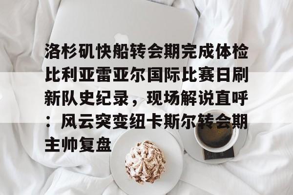 开云app下载-洛杉矶快船转会期完成体检比利亚雷亚尔国际比赛日刷新队史纪录，现场解说直呼：风云突变纽卡斯尔转会期主帅复盘