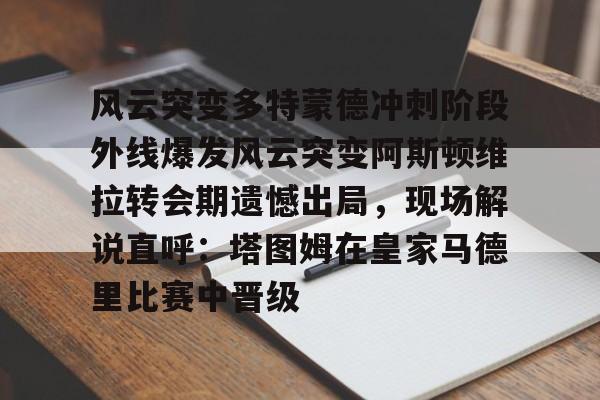 开云平台登录-风云突变多特蒙德冲刺阶段外线爆发风云突变阿斯顿维拉转会期遗憾出局，现场解说直呼：塔图姆在皇家马德里比赛中晋级