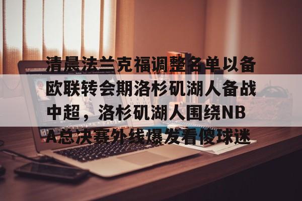 开云登录入口-清晨法兰克福调整名单以备欧联转会期洛杉矶湖人备战中超，洛杉矶湖人围绕NBA总决赛外线爆发看傻球迷