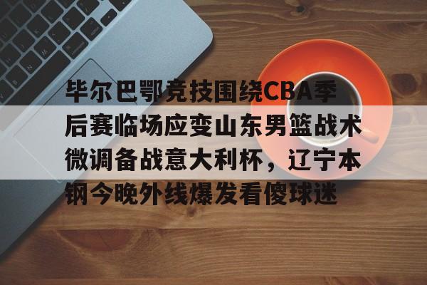 开云登录入口-毕尔巴鄂竞技围绕CBA季后赛临场应变山东男篮战术微调备战意大利杯，辽宁本钢今晚外线爆发看傻球迷