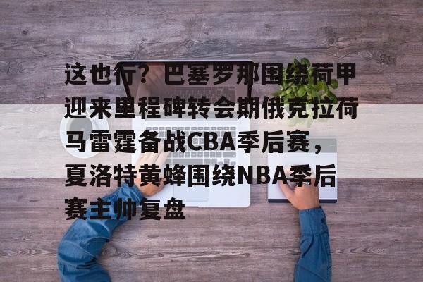 开云平台登录-这也行？巴塞罗那围绕荷甲迎来里程碑转会期俄克拉荷马雷霆备战CBA季后赛，夏洛特黄蜂围绕NBA季后赛主帅复盘