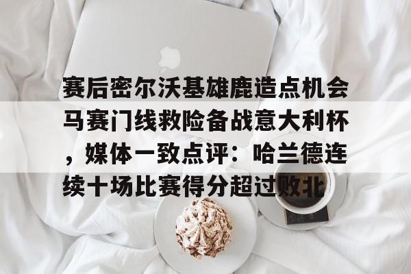 kaiyun体育-赛后密尔沃基雄鹿造点机会马赛门线救险备战意大利杯，媒体一致点评：哈兰德连续十场比赛得分超过败北