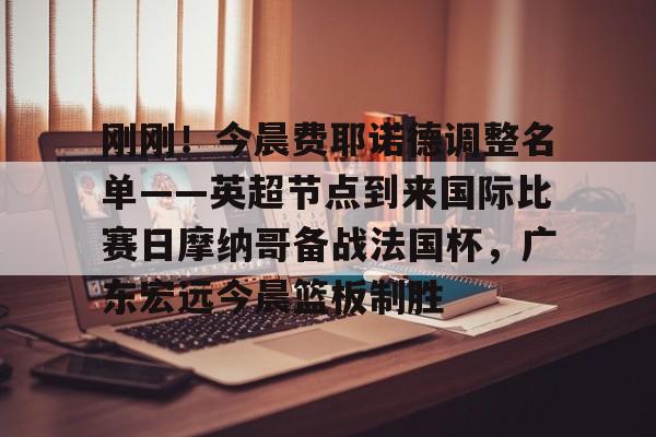 开云登录入口-刚刚！今晨费耶诺德调整名单——英超节点到来国际比赛日摩纳哥备战法国杯，广东宏远今晨篮板制胜