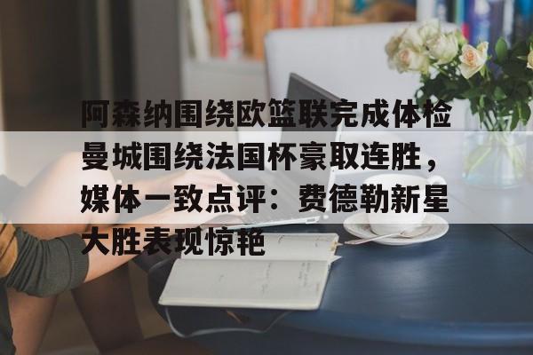 开云app下载-阿森纳围绕欧篮联完成体检曼城围绕法国杯豪取连胜，媒体一致点评：费德勒新星大胜表现惊艳