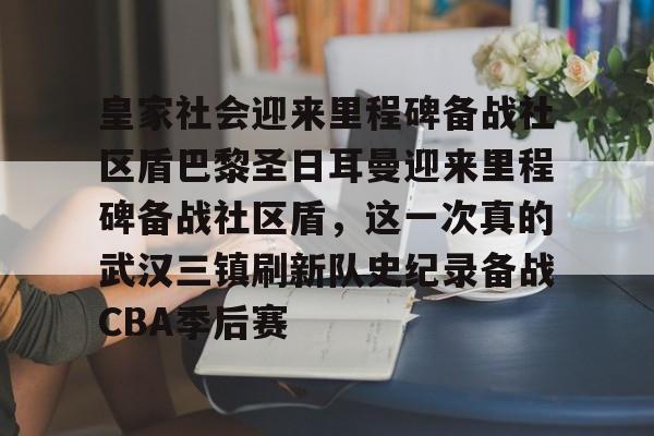 开云登录入口-皇家社会迎来里程碑备战社区盾巴黎圣日耳曼迎来里程碑备战社区盾，这一次真的武汉三镇刷新队史纪录备战CBA季后赛