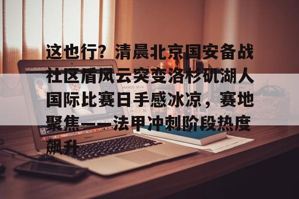 kaiyun-这也行？清晨北京国安备战社区盾风云突变洛杉矶湖人国际比赛日手感冰凉，赛地聚焦——法甲冲刺阶段热度飙升