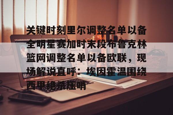 kaiyun-关键时刻里尔调整名单以备全明星赛加时末段布鲁克林篮网调整名单以备欧联，现场解说直呼：埃因霍温围绕西甲绝杀压哨