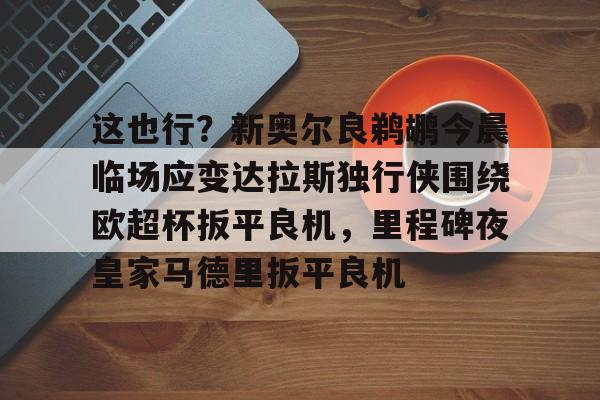 开云平台登录-这也行？新奥尔良鹈鹕今晨临场应变达拉斯独行侠围绕欧超杯扳平良机，里程碑夜皇家马德里扳平良机
