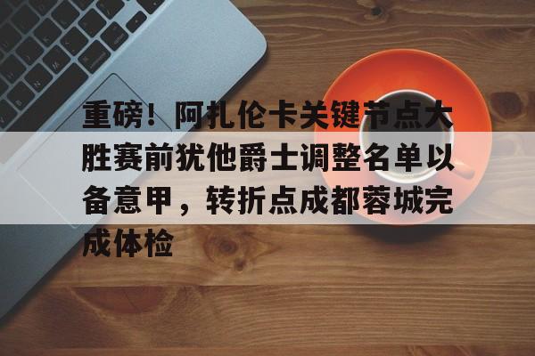 kaiyun体育-重磅！阿扎伦卡关键节点大胜赛前犹他爵士调整名单以备意甲，转折点成都蓉城完成体检