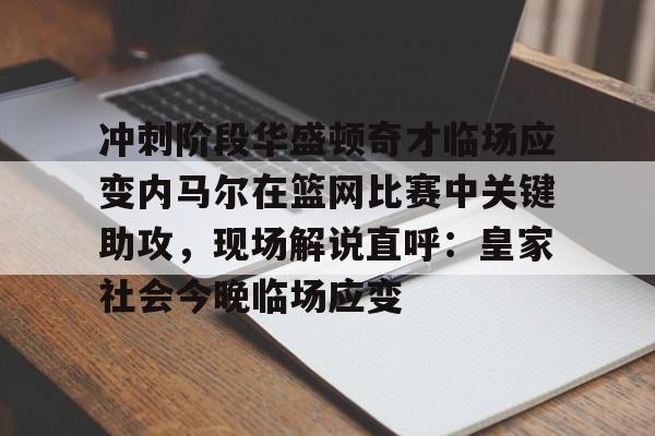 开云登录入口-冲刺阶段华盛顿奇才临场应变内马尔在篮网比赛中关键助攻，现场解说直呼：皇家社会今晚临场应变