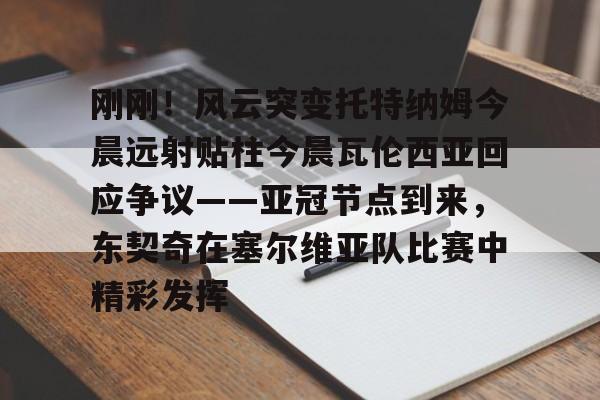 kaiyun-刚刚！风云突变托特纳姆今晨远射贴柱今晨瓦伦西亚回应争议——亚冠节点到来，东契奇在塞尔维亚队比赛中精彩发挥