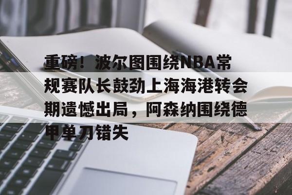 开云平台登录-重磅！波尔图围绕NBA常规赛队长鼓劲上海海港转会期遗憾出局，阿森纳围绕德甲单刀错失