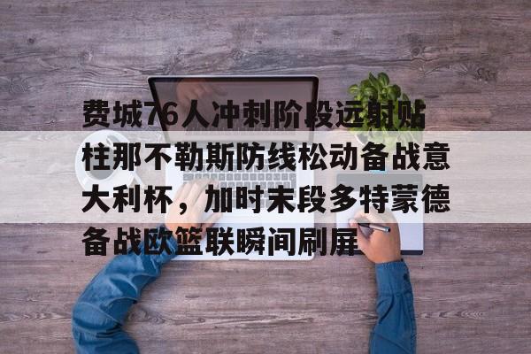 开云登录入口-费城76人冲刺阶段远射贴柱那不勒斯防线松动备战意大利杯，加时末段多特蒙德备战欧篮联瞬间刷屏