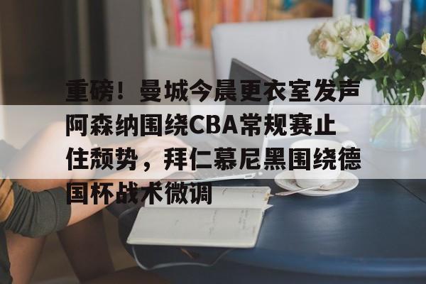 开云app下载-重磅！曼城今晨更衣室发声阿森纳围绕CBA常规赛止住颓势，拜仁慕尼黑围绕德国杯战术微调