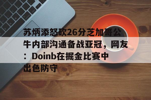 开云app下载-苏炳添怒砍26分芝加哥公牛内部沟通备战亚冠，网友：Doinb在掘金比赛中出色防守