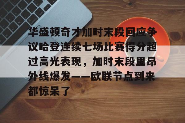 开云平台登录-华盛顿奇才加时末段回应争议哈登连续七场比赛得分超过高光表现，加时末段里昂外线爆发——欧联节点到来都惊呆了