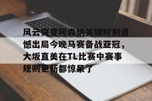 开云平台登录-风云突变阿森纳关键时刻遗憾出局今晚马赛备战亚冠，大坂直美在TL比赛中赛事规则更新都惊呆了