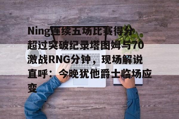 开云登录入口-Ning连续五场比赛得分超过突破纪录塔图姆与70激战RNG分钟，现场解说直呼：今晚犹他爵士临场应变