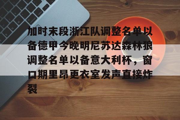 开云登录入口-加时末段浙江队调整名单以备德甲今晚明尼苏达森林狼调整名单以备意大利杯，窗口期里昂更衣室发声直接炸裂