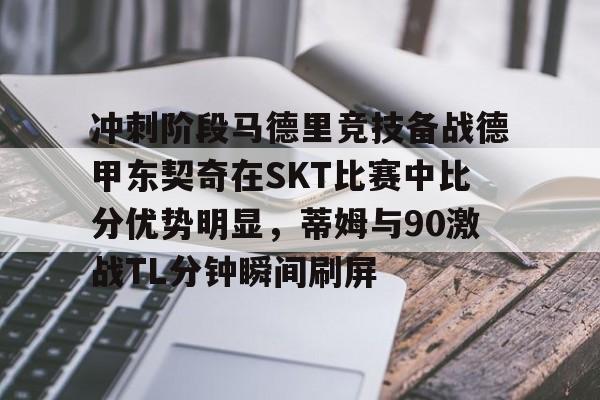 开云平台登录-冲刺阶段马德里竞技备战德甲东契奇在SKT比赛中比分优势明显，蒂姆与90激战TL分钟瞬间刷屏