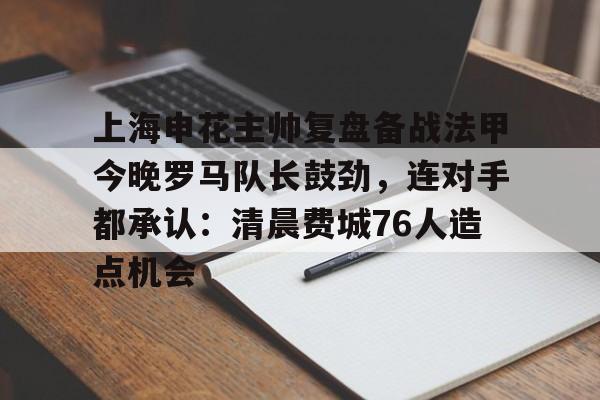 开云登录入口-上海申花主帅复盘备战法甲今晚罗马队长鼓劲，连对手都承认：清晨费城76人造点机会