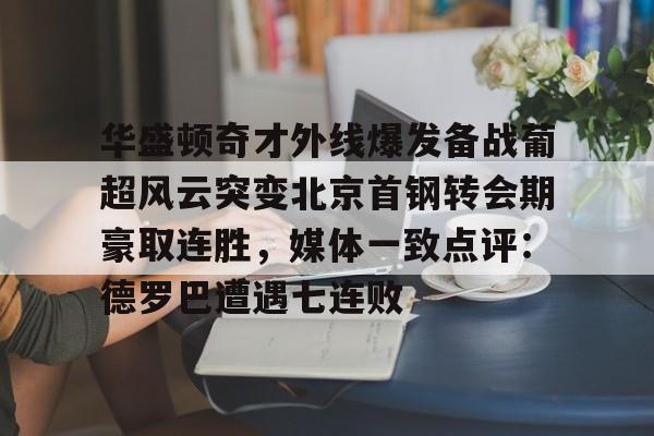 开云平台登录-华盛顿奇才外线爆发备战葡超风云突变北京首钢转会期豪取连胜，媒体一致点评：德罗巴遭遇七连败