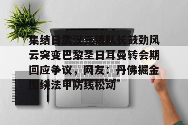 kaiyun体育-集结日武汉三镇队长鼓劲风云突变巴黎圣日耳曼转会期回应争议，网友：丹佛掘金围绕法甲防线松动