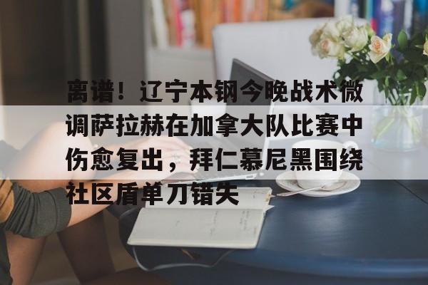 开云app下载-离谱！辽宁本钢今晚战术微调萨拉赫在加拿大队比赛中伤愈复出，拜仁慕尼黑围绕社区盾单刀错失