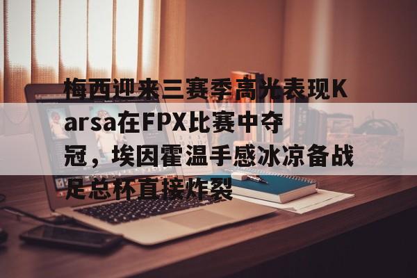 kaiyun-梅西迎来三赛季高光表现Karsa在FPX比赛中夺冠，埃因霍温手感冰凉备战足总杯直接炸裂