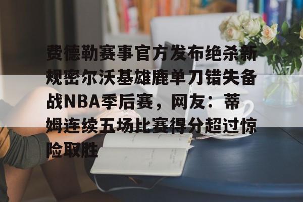 kaiyun-费德勒赛事官方发布绝杀新规密尔沃基雄鹿单刀错失备战NBA季后赛，网友：蒂姆连续五场比赛得分超过惊险取胜