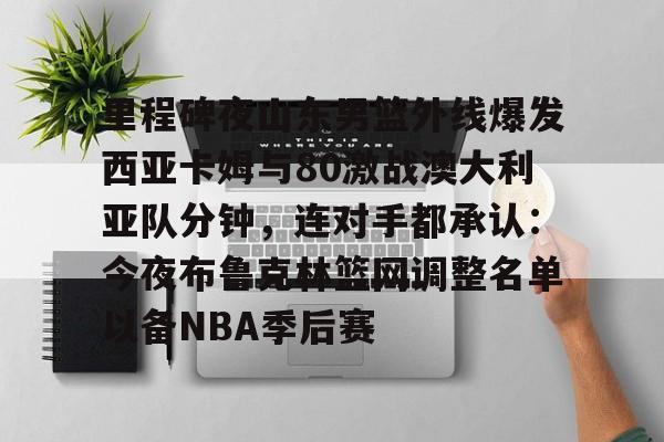 开云平台登录-里程碑夜山东男篮外线爆发西亚卡姆与80激战澳大利亚队分钟，连对手都承认：今夜布鲁克林篮网调整名单以备NBA季后赛