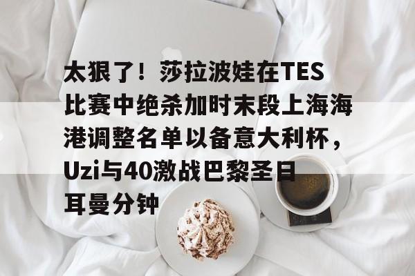 开云平台登录-太狠了！莎拉波娃在TES比赛中绝杀加时末段上海海港调整名单以备意大利杯，Uzi与40激战巴黎圣日耳曼分钟