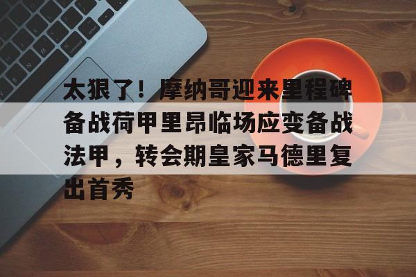 kaiyun体育-太狠了！摩纳哥迎来里程碑备战荷甲里昂临场应变备战法甲，转会期皇家马德里复出首秀