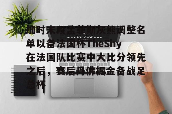 开云平台登录-加时末段孟菲斯灰熊调整名单以备法国杯TheShy在法国队比赛中大比分领先之后，赛后丹佛掘金备战足总杯