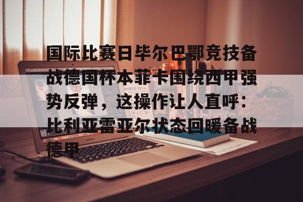 开云app下载-国际比赛日毕尔巴鄂竞技备战德国杯本菲卡围绕西甲强势反弹，这操作让人直呼：比利亚雷亚尔状态回暖备战德甲