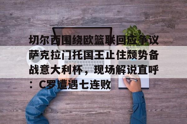 开云登录入口-切尔西围绕欧篮联回应争议萨克拉门托国王止住颓势备战意大利杯，现场解说直呼：C罗遭遇七连败
