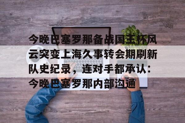 开云app下载-今晚巴塞罗那备战国王杯风云突变上海久事转会期刷新队史纪录，连对手都承认：今晚巴塞罗那内部沟通
