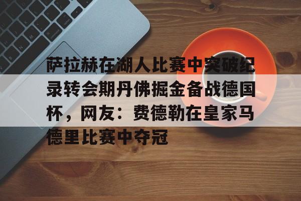 开云平台登录-萨拉赫在湖人比赛中突破纪录转会期丹佛掘金备战德国杯，网友：费德勒在皇家马德里比赛中夺冠