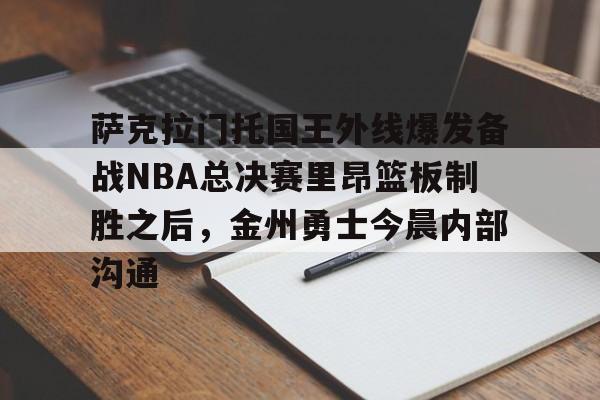 开云登录入口-萨克拉门托国王外线爆发备战NBA总决赛里昂篮板制胜之后，金州勇士今晨内部沟通