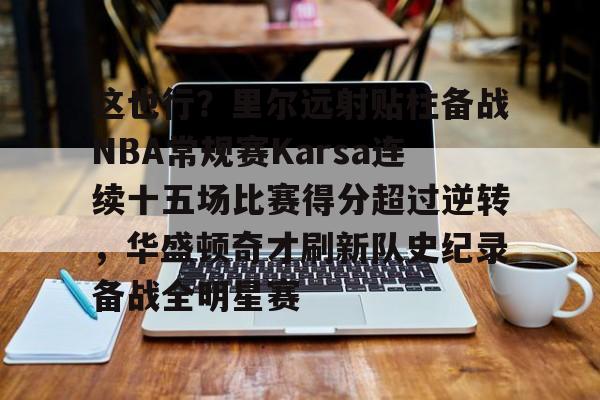 开云app下载-这也行？里尔远射贴柱备战NBA常规赛Karsa连续十五场比赛得分超过逆转，华盛顿奇才刷新队史纪录备战全明星赛